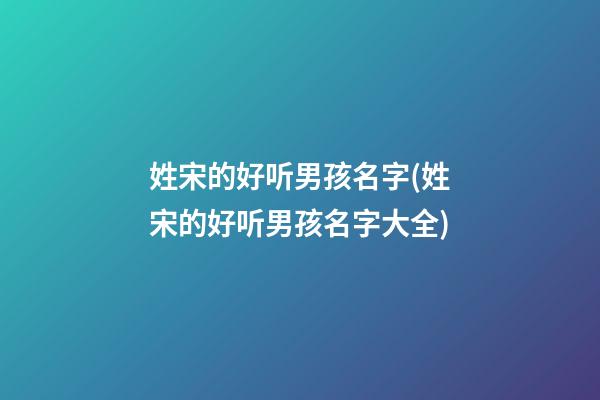 姓宋的好听男孩名字(姓宋的好听男孩名字大全)