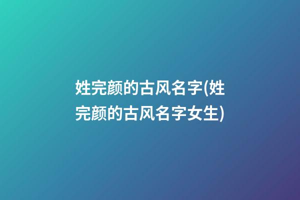姓完颜的古风名字(姓完颜的古风名字女生)