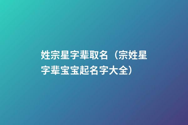姓宗星字辈取名（宗姓星字辈宝宝起名字大全）