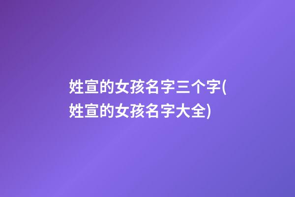 姓宣的女孩名字三个字(姓宣的女孩名字大全)