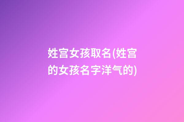 姓宫女孩取名(姓宫的女孩名字洋气的)