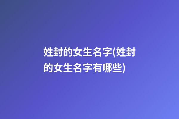 姓封的女生名字(姓封的女生名字有哪些)