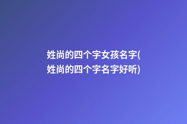 姓尚的四个字女孩名字(姓尚的四个字名字好听)