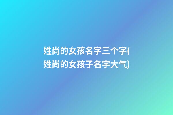 姓尚的女孩名字三个字(姓尚的女孩子名字大气)