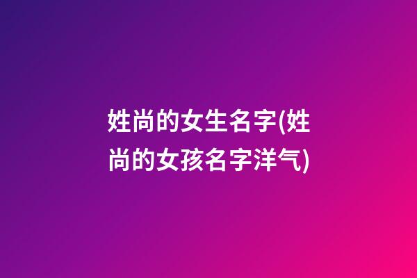 姓尚的女生名字(姓尚的女孩名字洋气)