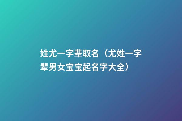 姓尤一字辈取名（尤姓一字辈男女宝宝起名字大全）