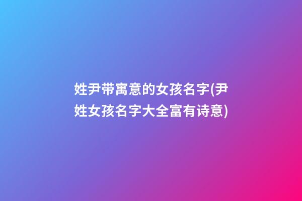 姓尹带寓意的女孩名字(尹姓女孩名字大全富有诗意)