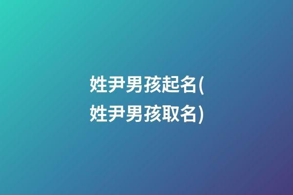 姓尹男孩起名(姓尹男孩取名)