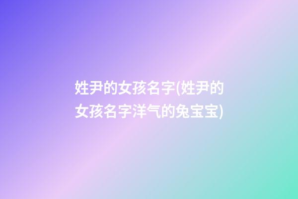 姓尹的女孩名字(姓尹的女孩名字洋气的兔宝宝)