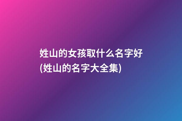 姓山的女孩取什么名字好(姓山的名字大全集)