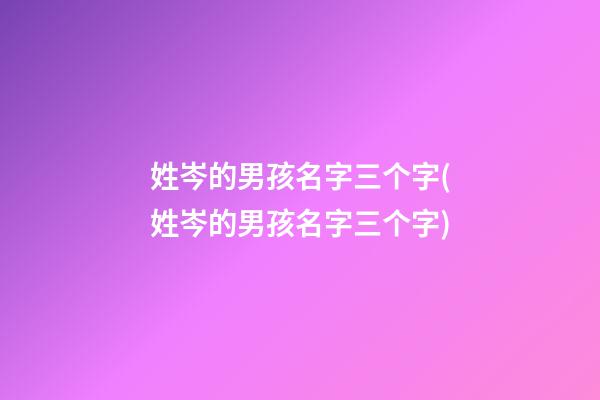 姓岑的男孩名字三个字(姓岑的男孩名字三个字)