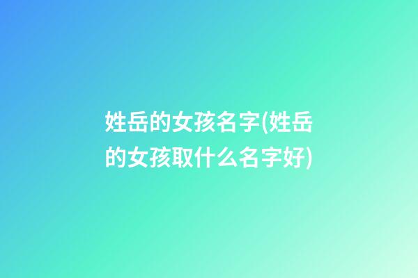 姓岳的女孩名字(姓岳的女孩取什么名字好)