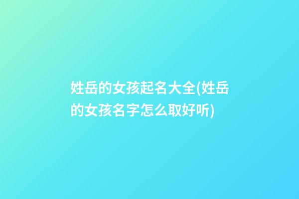 姓岳的女孩起名大全(姓岳的女孩名字怎么取好听)