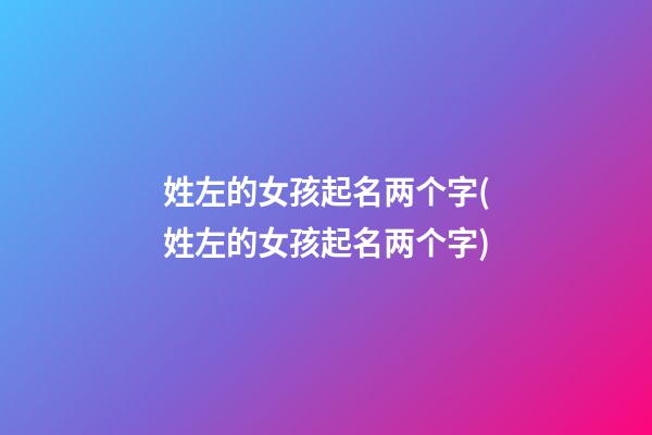 姓左的女孩起名两个字(姓左的女孩起名两个字)