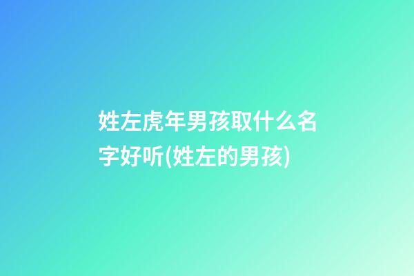 姓左虎年男孩取什么名字好听(姓左的男孩)