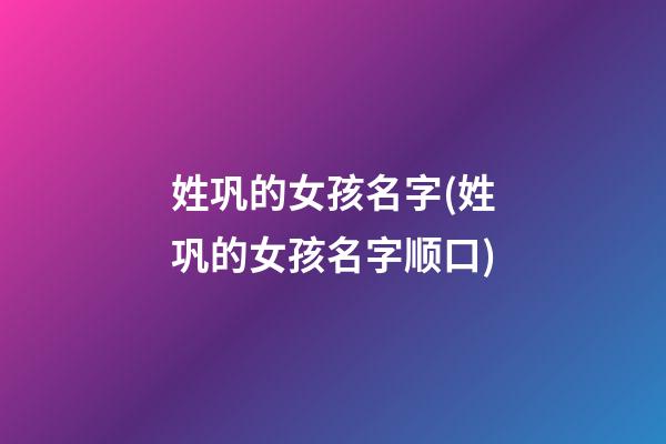 姓巩的女孩名字(姓巩的女孩名字顺口)
