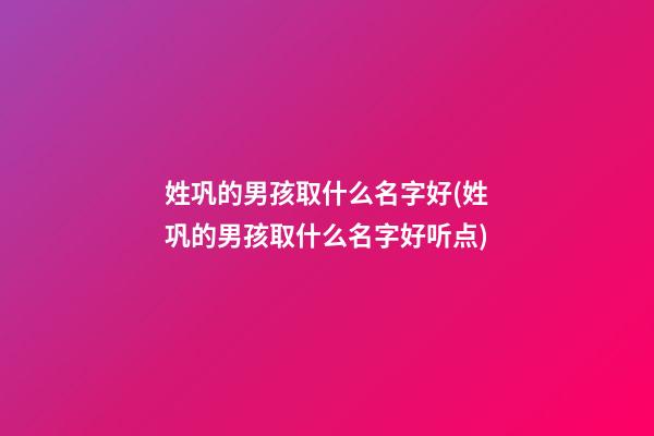 姓巩的男孩取什么名字好(姓巩的男孩取什么名字好听点)