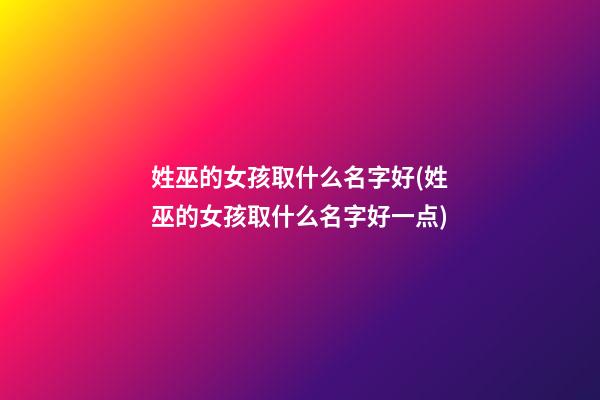 姓巫的女孩取什么名字好(姓巫的女孩取什么名字好一点)
