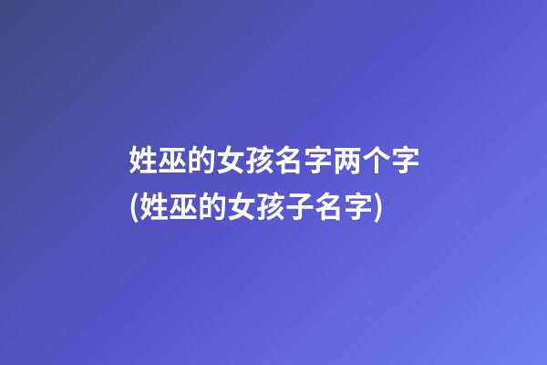 姓巫的女孩名字两个字(姓巫的女孩子名字)