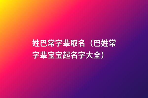 姓巴常字辈取名（巴姓常字辈宝宝起名字大全）