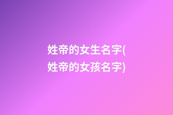 姓帝的女生名字(姓帝的女孩名字)