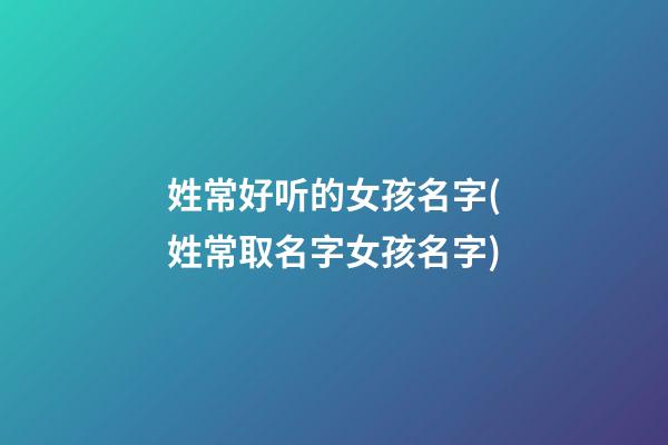 姓常好听的女孩名字(姓常取名字女孩名字)