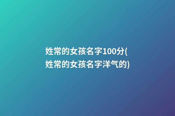 姓常的女孩名字100分(姓常的女孩名字洋气的)