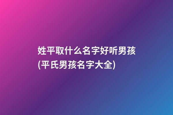 姓平取什么名字好听男孩(平氏男孩名字大全)