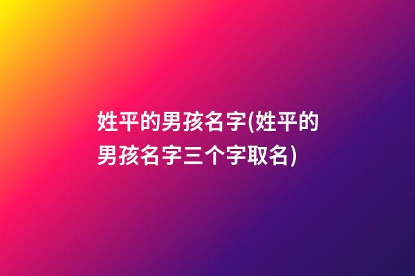 姓平的男孩名字(姓平的男孩名字三个字取名)