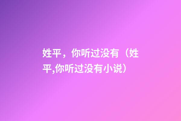 姓平，你听过没有（姓平,你听过没有小说）