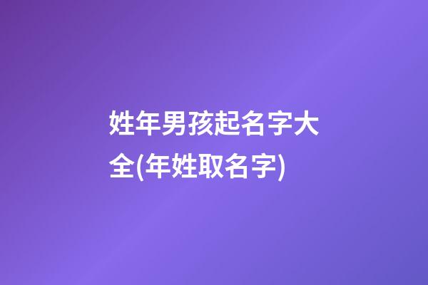 姓年男孩起名字大全(年姓取名字)