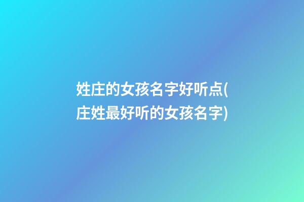 姓庄的女孩名字好听点(庄姓最好听的女孩名字)