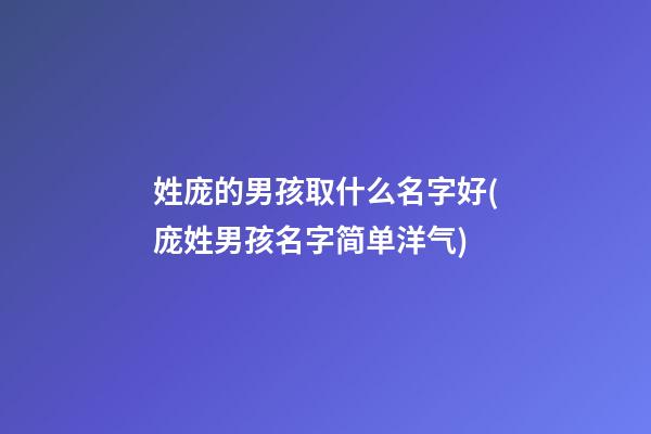 姓庞的男孩取什么名字好(庞姓男孩名字简单洋气)