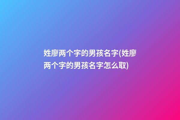 姓廖两个字的男孩名字(姓廖两个字的男孩名字怎么取)