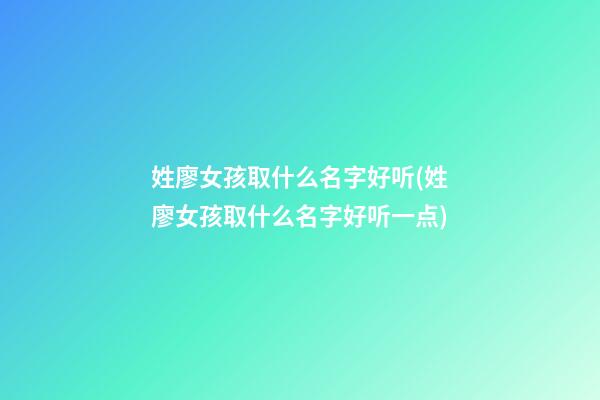 姓廖女孩取什么名字好听(姓廖女孩取什么名字好听一点)