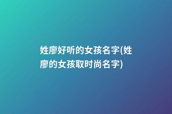 姓廖好听的女孩名字(姓廖的女孩取时尚名字)