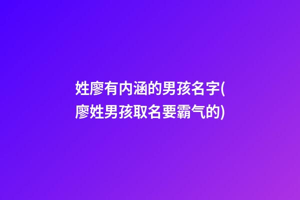 姓廖有内涵的男孩名字(廖姓男孩取名要霸气的)