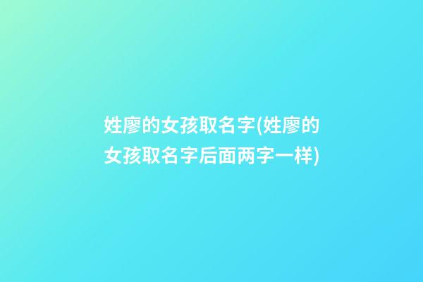 姓廖的女孩取名字(姓廖的女孩取名字后面两字一样)