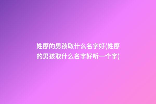 姓廖的男孩取什么名字好(姓廖的男孩取什么名字好听一个字)