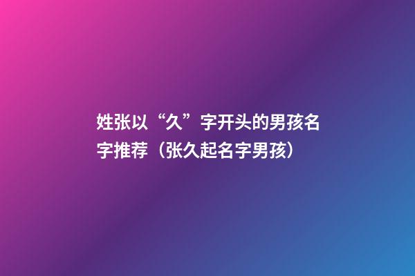 姓张以“久”字开头的男孩名字推荐（张久起名字男孩）