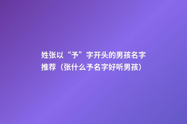 姓张以“予”字开头的男孩名字推荐（张什么予名字好听男孩）