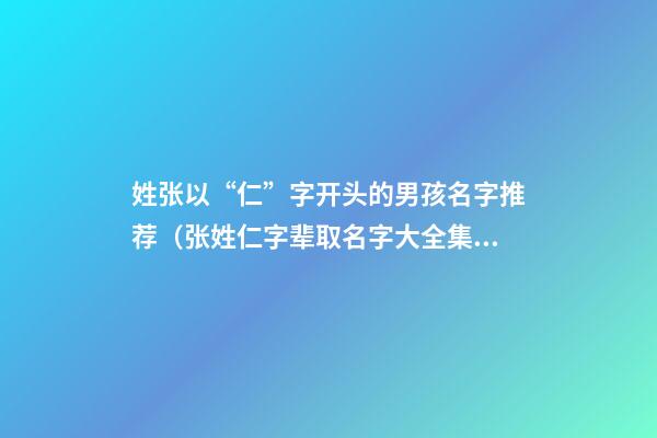 姓张以“仁”字开头的男孩名字推荐（张姓仁字辈取名字大全集）