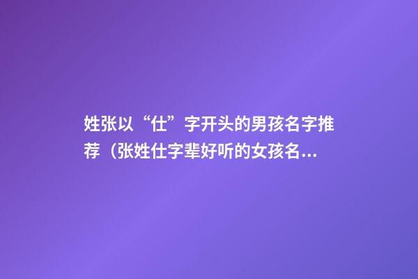 姓张以“仕”字开头的男孩名字推荐（张姓仕字辈好听的女孩名字）