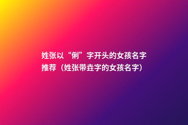 姓张以“俐”字开头的女孩名字推荐（姓张带垚字的女孩名字）