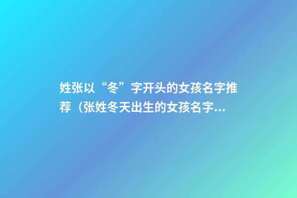 姓张以“冬”字开头的女孩名字推荐（张姓冬天出生的女孩名字）