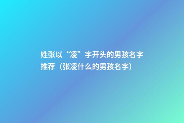 姓张以“凌”字开头的男孩名字推荐（张凌什么的男孩名字）