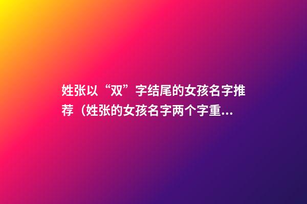 姓张以“双”字结尾的女孩名字推荐（姓张的女孩名字两个字重叠）