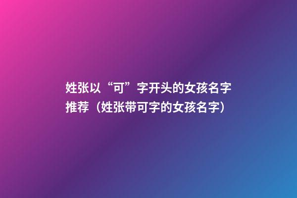 姓张以“可”字开头的女孩名字推荐（姓张带可字的女孩名字）