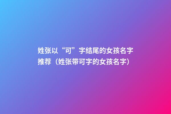 姓张以“可”字结尾的女孩名字推荐（姓张带可字的女孩名字）