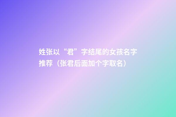 姓张以“君”字结尾的女孩名字推荐（张君后面加个字取名）